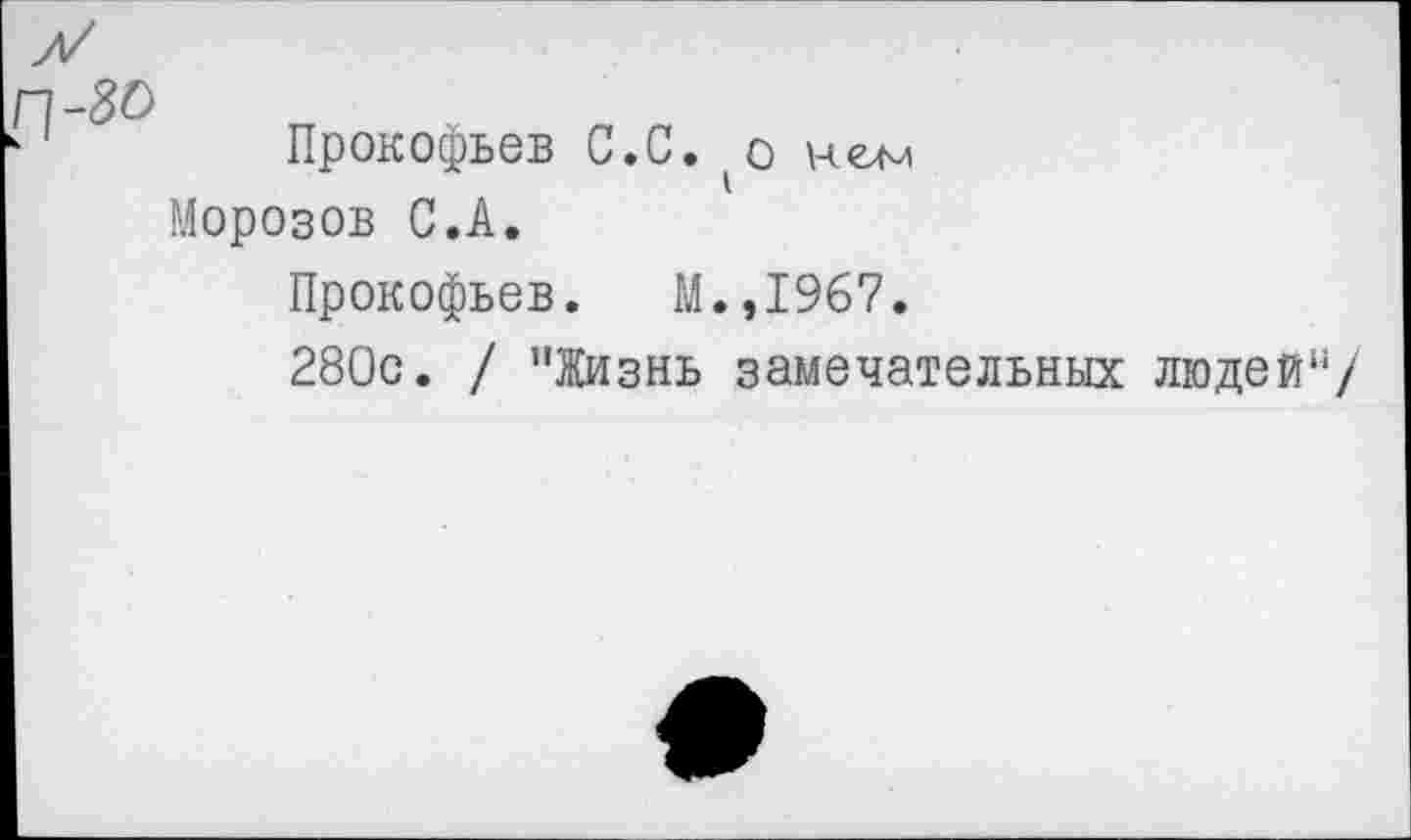 ﻿Прокофьев С.С. о кем Морозов С.А.
Прокофьев. М.,1967.
280с. / "Жизнь замечательных людей“/